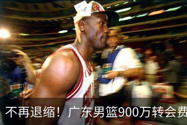 不再退缩！广东男篮900万转会费签下昔日状元内线，杜锋拒绝沉沦