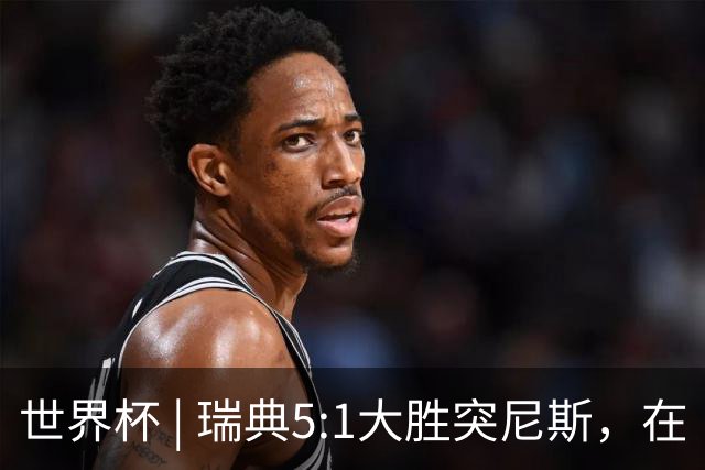 世界杯 | 瑞典5:1大胜突尼斯，在“死亡之组”占先机