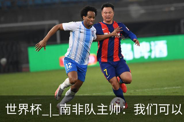 世界杯 | 南非队主帅：我们可以昂着头离开