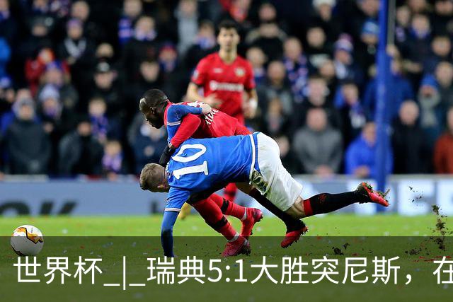 世界杯 | 瑞典5:1大胜突尼斯，在“死亡之组”占先机