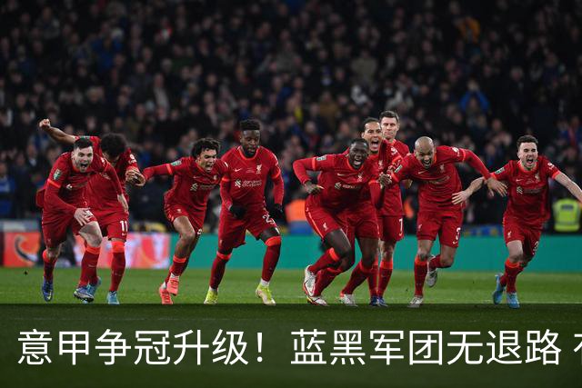 意甲争冠升级！蓝黑军团无退路 有望赢球扭转颓势