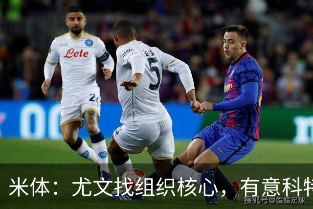 米体：尤文找组织核心，有意科特迪瓦国脚乌拉伊，可能启用路易斯