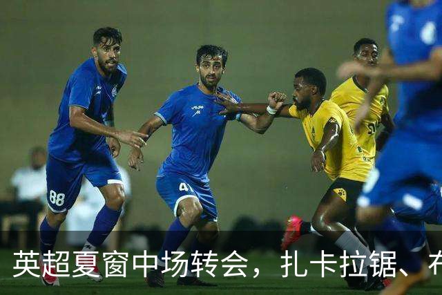 英超夏窗中场转会，扎卡拉锯、布阿迪天价争抢、吉马良斯毫无进展