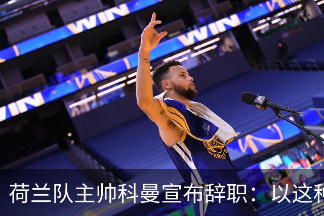 荷兰队主帅科曼宣布辞职：以这种方式结束 让我倍感痛心